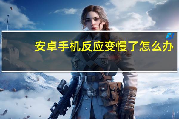 安卓手机反应变慢了怎么办（安卓手机反应变慢）
