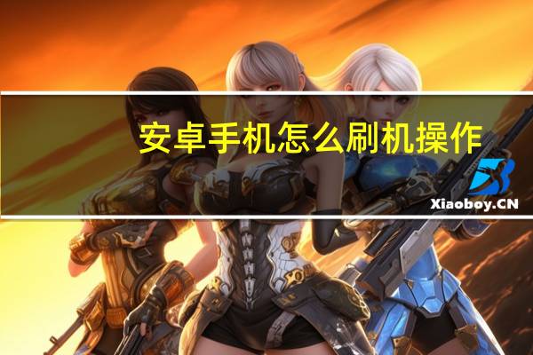 安卓手机怎么刷机操作（安卓手机怎么刷机）