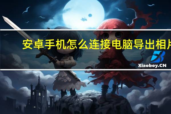 安卓手机怎么连接电脑导出相片（安卓手机怎么连接电脑）