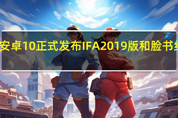 安卓10正式发布IFA  2019版和脸书约会版