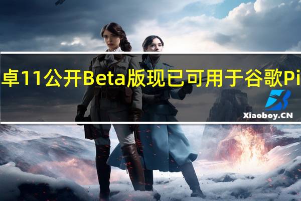 安卓11公开Beta版现已可用于谷歌Pixel设备
