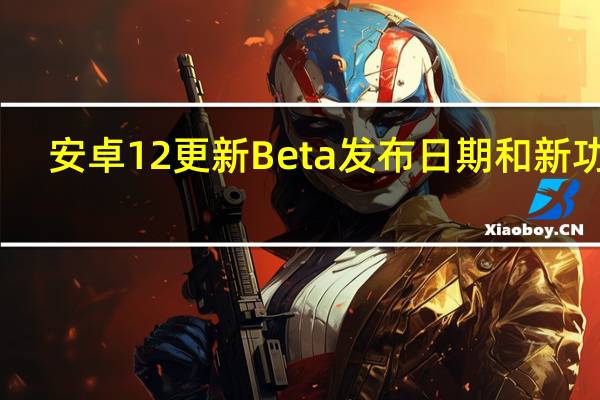 安卓12更新Beta发布日期和新功能
