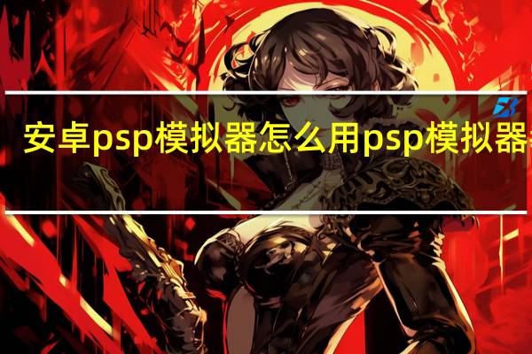 安卓psp模拟器怎么用 psp模拟器教程