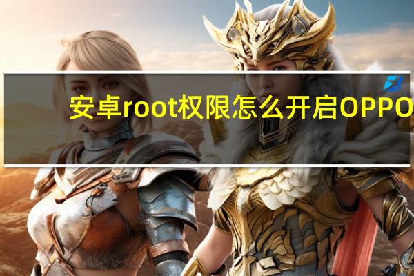 安卓root权限怎么开启OPPO（安卓root权限）
