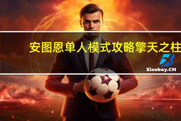 安图恩单人模式攻略擎天之柱(安图恩单人模式攻略)