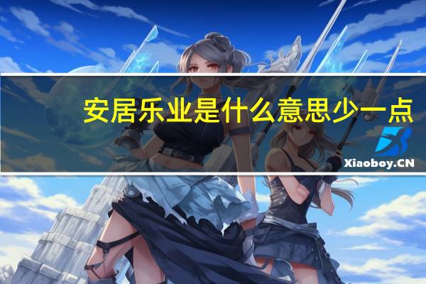 安居乐业是什么意思少一点(安居乐业是什么意思)