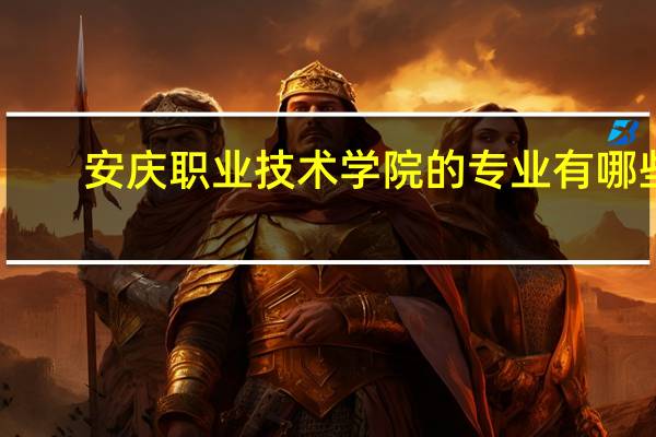 安庆职业技术学院的专业有哪些