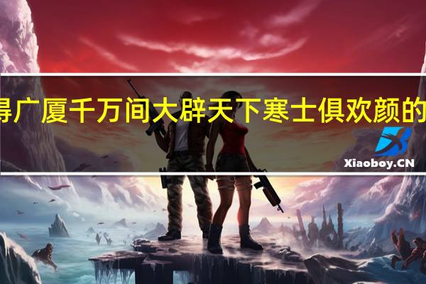 安得广厦千万间大辟天下寒士俱欢颜的意思赏析（安得广厦千万间大辟天下寒士俱欢颜的意思）