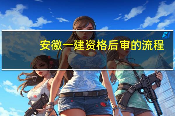 安徽一建资格后审的流程