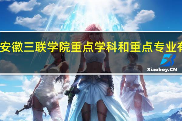 安徽三联学院重点学科和重点专业有哪些