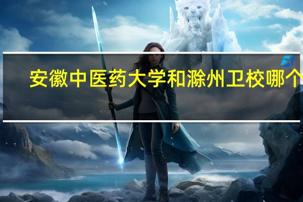 安徽中医药大学和滁州卫校哪个好