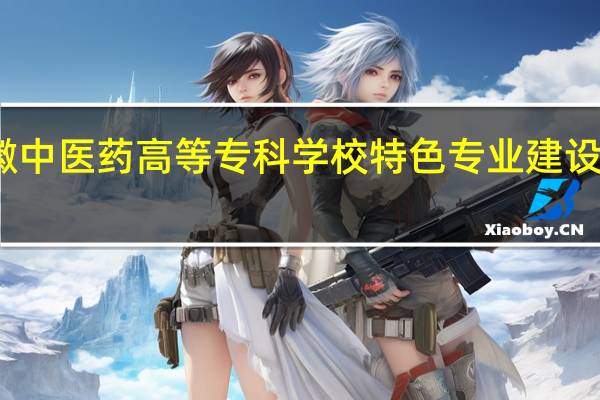 安徽中医药高等专科学校特色专业建设点有哪些
