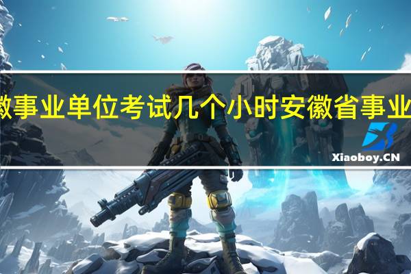 安徽事业单位考试几个小时 安徽省事业单位考试