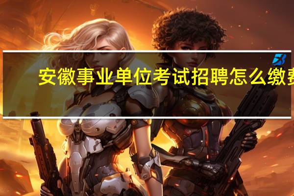 安徽事业单位考试招聘怎么缴费