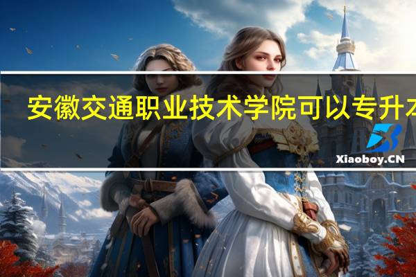 安徽交通职业技术学院可以专升本吗