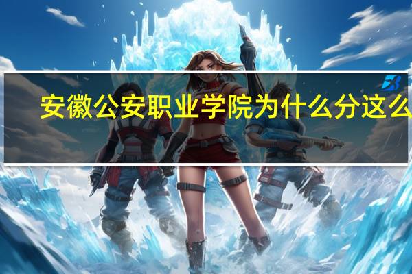 安徽公安职业学院为什么分这么高