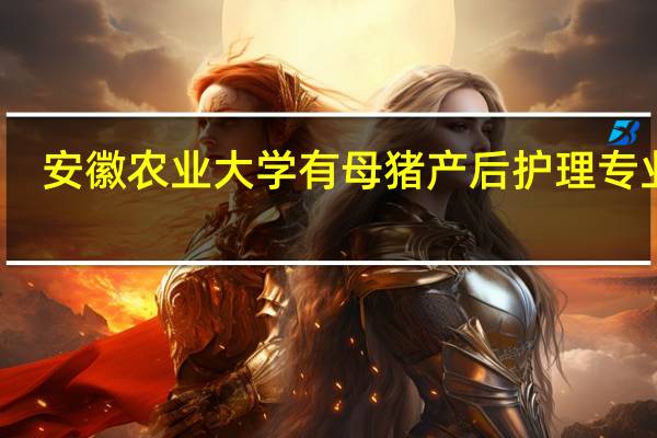 安徽农业大学有母猪产后护理专业吗