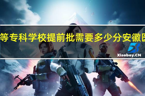 安徽医学高等专科学校提前批需要多少分 安徽医学高等专科学校