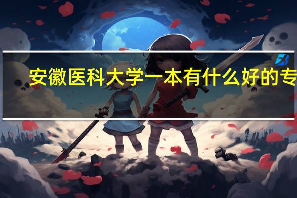 安徽医科大学一本有什么好的专业,二本有什么好的专业