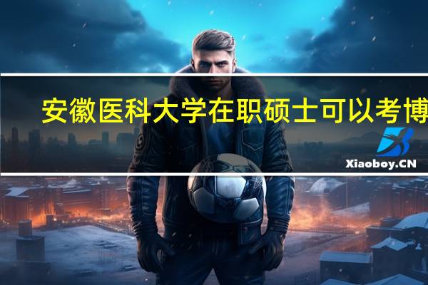 安徽医科大学在职硕士可以考博吗