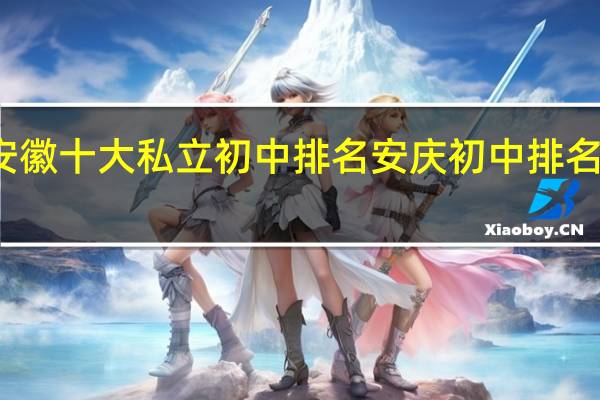 安徽十大私立初中排名 安庆初中排名前十名