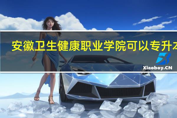 安徽卫生健康职业学院可以专升本吗