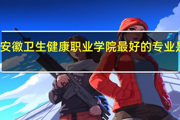 安徽卫生健康职业学院最好的专业是什么