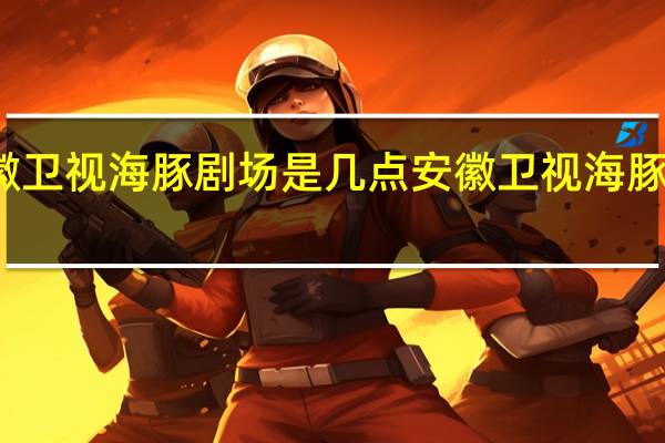 安徽卫视海豚剧场是几点 安徽卫视海豚第一剧场