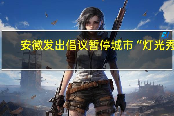 安徽发出倡议暂停城市“灯光秀”，这是出于什么考虑