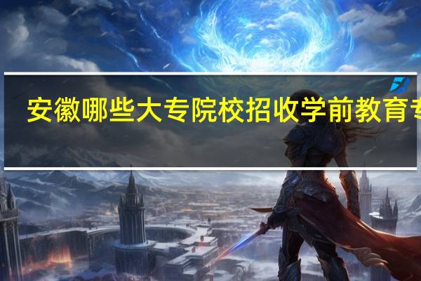 安徽哪些大专院校招收学前教育专业