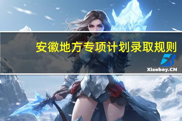 安徽地方专项计划录取规则