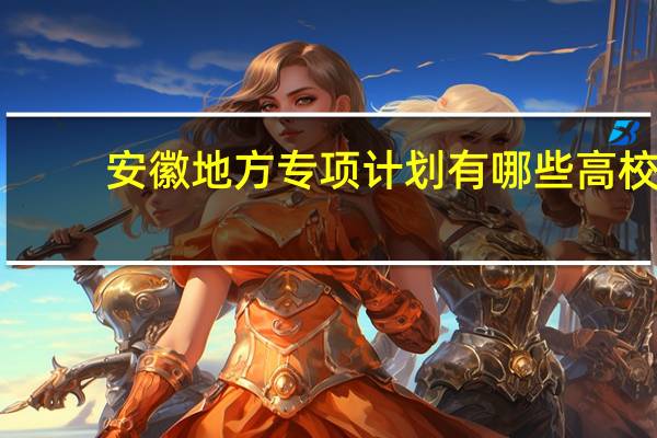 安徽地方专项计划有哪些高校