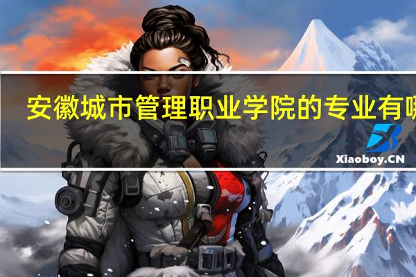 安徽城市管理职业学院的专业有哪些