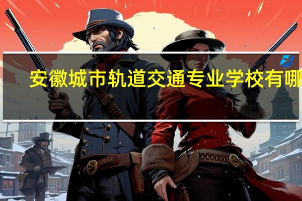 安徽城市轨道交通专业学校有哪些