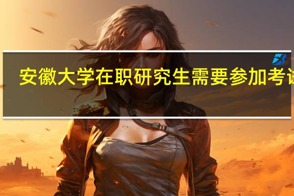 安徽大学在职研究生需要参加考试吗