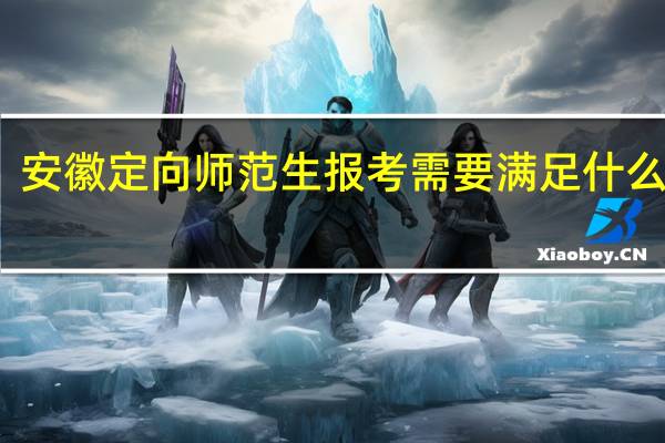 安徽定向师范生报考需要满足什么条件