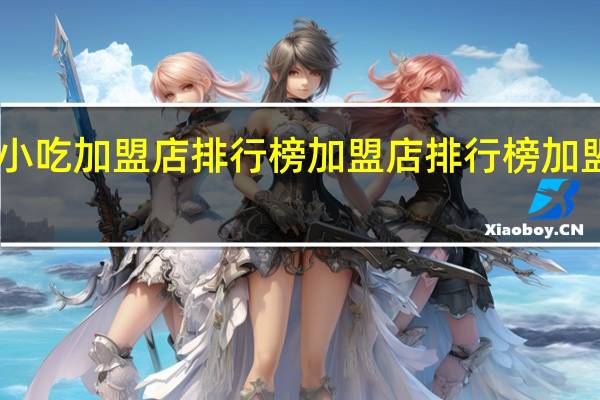 安徽小吃加盟店排行榜 加盟店排行榜加盟10大品牌