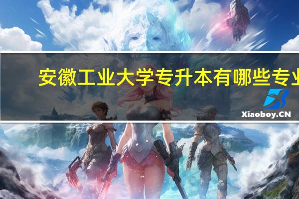 安徽工业大学专升本有哪些专业
