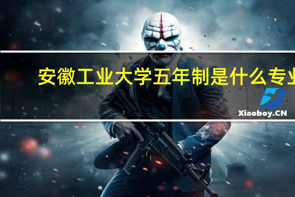 安徽工业大学五年制是什么专业