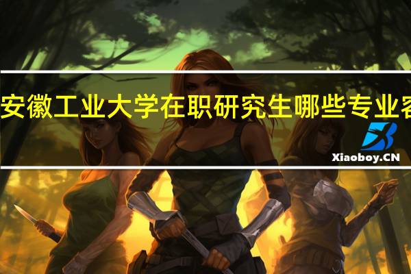 安徽工业大学在职研究生哪些专业容易考