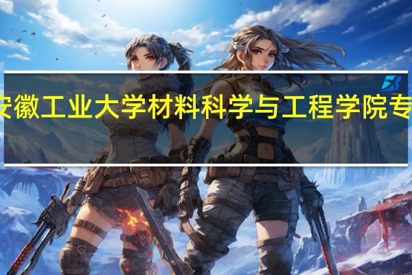 安徽工业大学材料科学与工程学院专业介绍