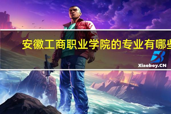 安徽工商职业学院的专业有哪些