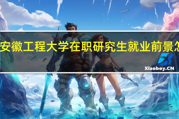 安徽工程大学在职研究生就业前景怎么样