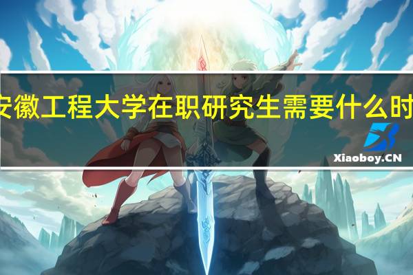 安徽工程大学在职研究生需要什么时候报名