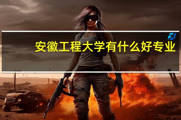 安徽工程大学有什么好专业