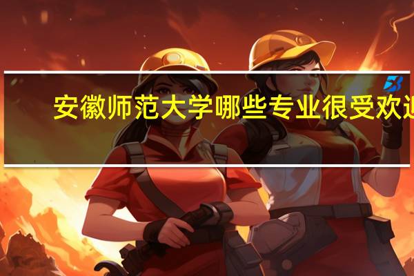 安徽师范大学哪些专业很受欢迎