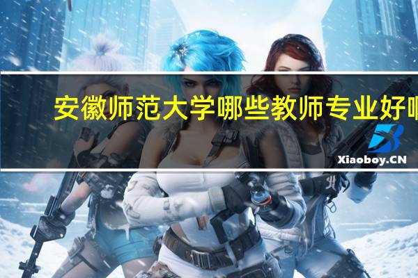 安徽师范大学哪些教师专业好啊
