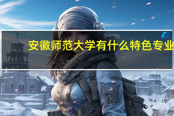 安徽师范大学有什么特色专业，专业排名如何