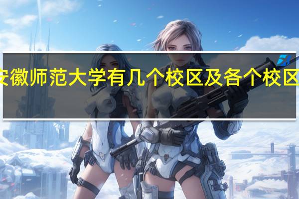 安徽师范大学有几个校区及各个校区的介绍