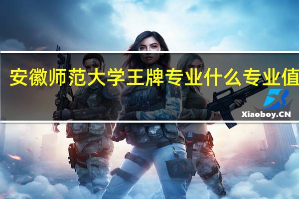 安徽师范大学王牌专业 什么专业值得报